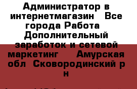 Администратор в интернетмагазин - Все города Работа » Дополнительный заработок и сетевой маркетинг   . Амурская обл.,Сковородинский р-н